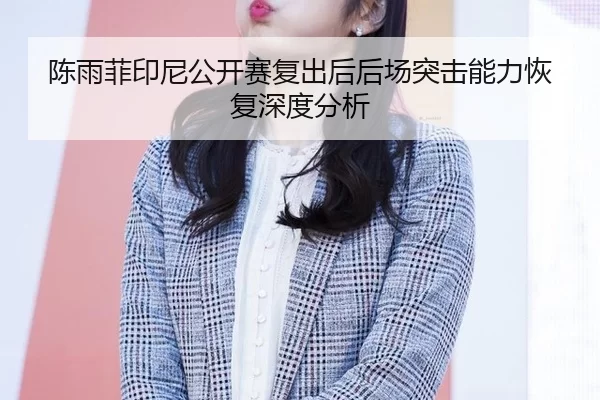 陈雨菲印尼公开赛复出后后场突击能力恢复深度分析