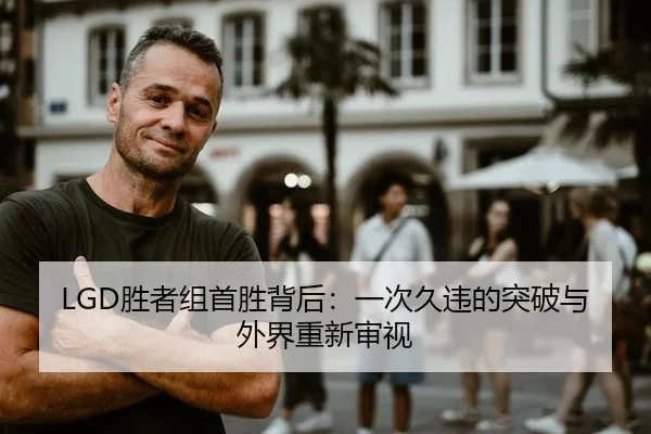 LGD胜者组首胜背后：一次久违的突破与外界重新审视